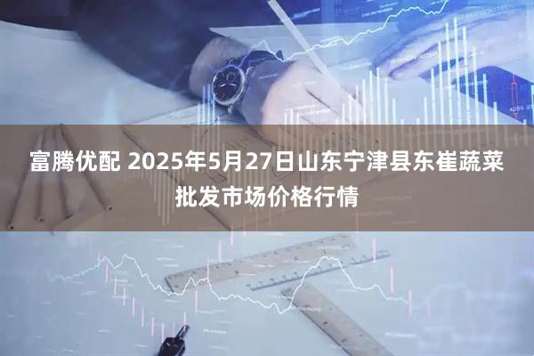 富腾优配 2025年5月27日山东宁津县东崔蔬菜批发市场价格行情