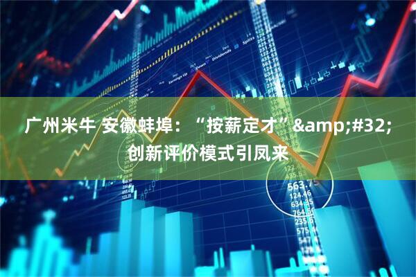 广州米牛 安徽蚌埠：“按薪定才”&#32;创新评价模式引凤来