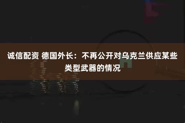 诚信配资 德国外长：不再公开对乌克兰供应某些类型武器的情况