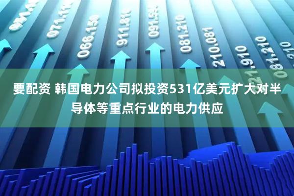 要配资 韩国电力公司拟投资531亿美元扩大对半导体等重点行业的电力供应