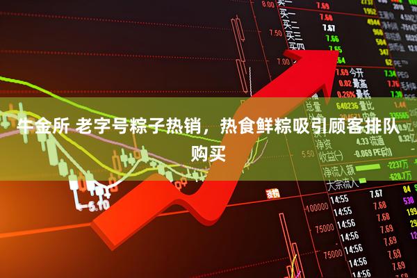 牛金所 老字号粽子热销，热食鲜粽吸引顾客排队购买