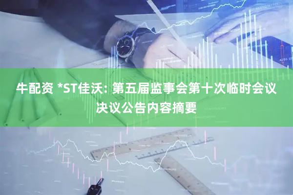 牛配资 *ST佳沃: 第五届监事会第十次临时会议决议公告内容摘要