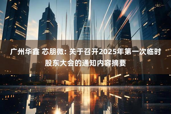 广州华鑫 芯朋微: 关于召开2025年第一次临时股东大会的通知内容摘要