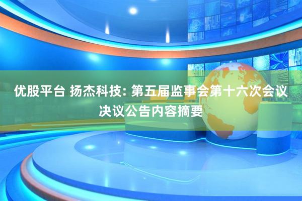 优股平台 扬杰科技: 第五届监事会第十六次会议决议公告内容摘要