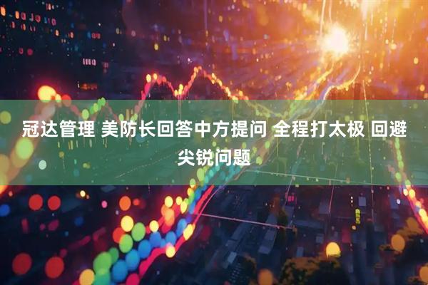 冠达管理 美防长回答中方提问 全程打太极 回避尖锐问题
