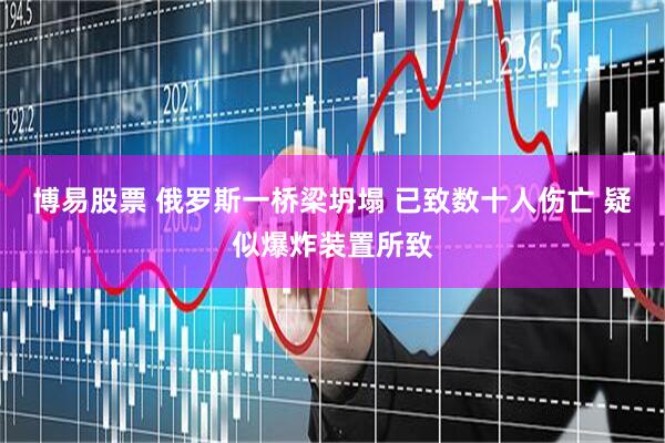 博易股票 俄罗斯一桥梁坍塌 已致数十人伤亡 疑似爆炸装置所致