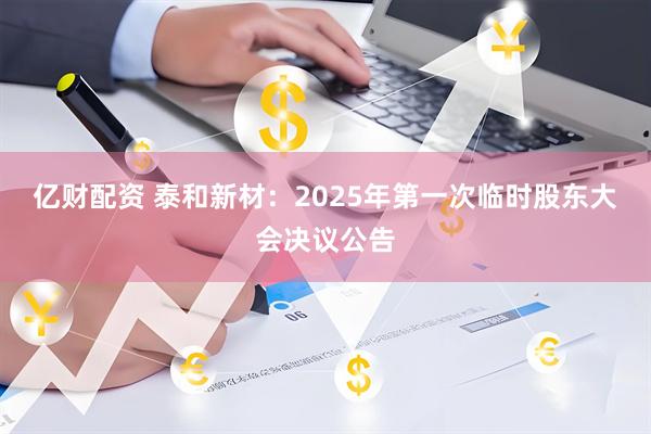 亿财配资 泰和新材：2025年第一次临时股东大会决议公告