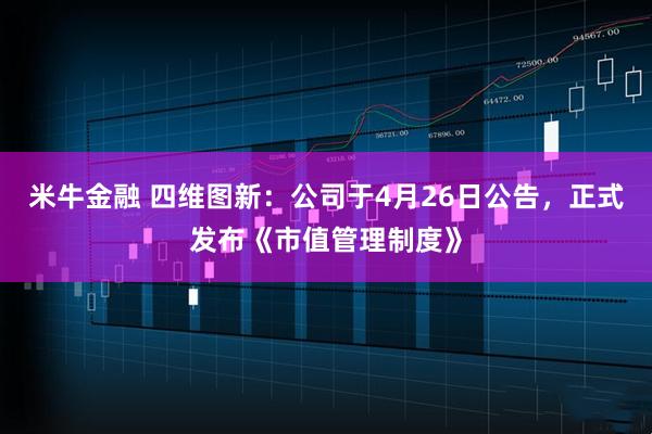 米牛金融 四维图新：公司于4月26日公告，正式发布《市值管理制度》