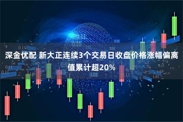 深金优配 新大正连续3个交易日收盘价格涨幅偏离值累计超20%