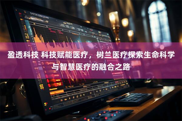 盈透科技 科技赋能医疗，树兰医疗探索生命科学与智慧医疗的融合之路