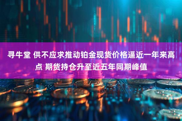 寻牛堂 供不应求推动铂金现货价格逼近一年来高点 期货持仓升至近五年同期峰值
