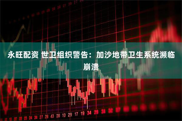 永旺配资 世卫组织警告：加沙地带卫生系统濒临崩溃