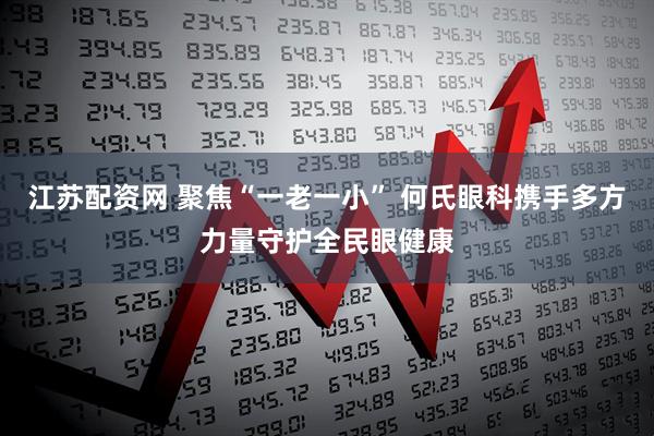 江苏配资网 聚焦“一老一小” 何氏眼科携手多方力量守护全民眼健康