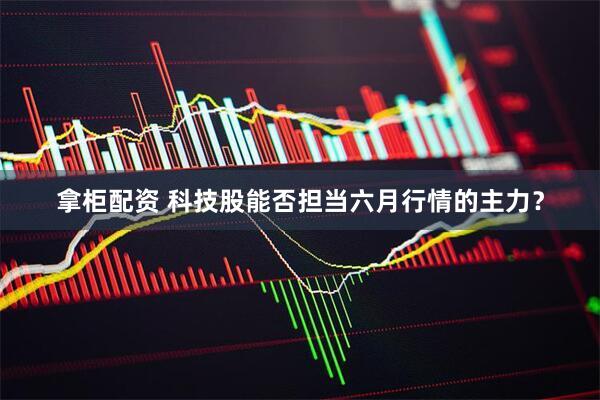 拿柜配资 科技股能否担当六月行情的主力？