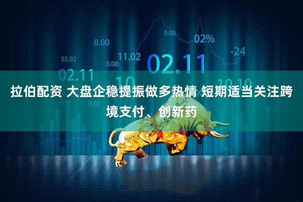 拉伯配资 大盘企稳提振做多热情 短期适当关注跨境支付、创新药