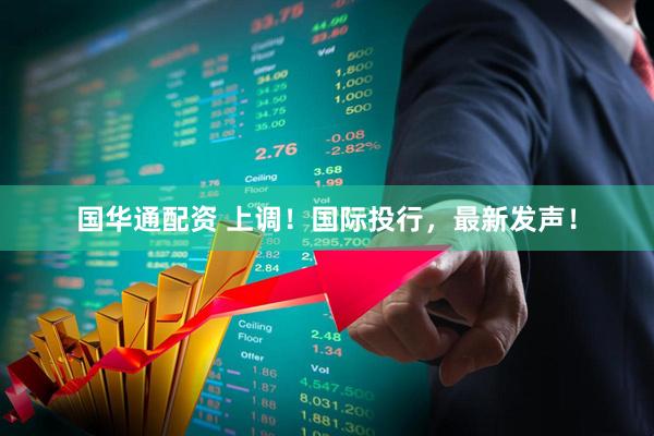 国华通配资 上调！国际投行，最新发声！