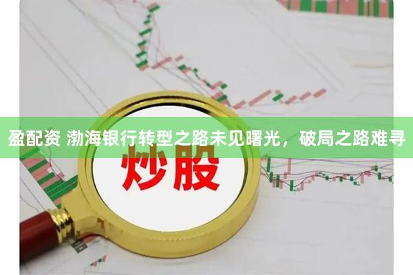 盈配资 渤海银行转型之路未见曙光，破局之路难寻