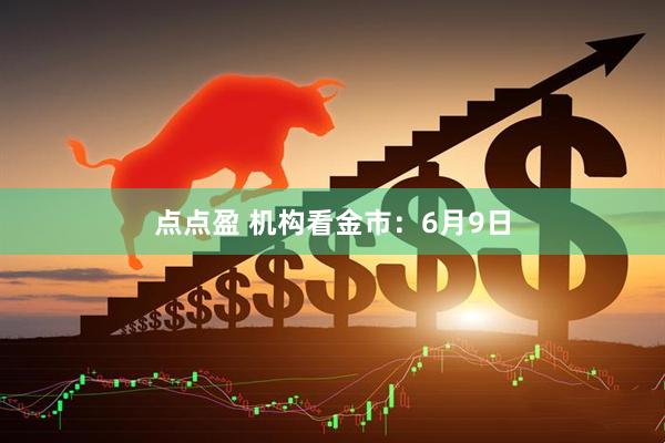 点点盈 机构看金市：6月9日
