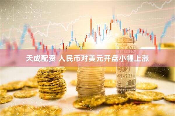 天成配资 人民币对美元开盘小幅上涨