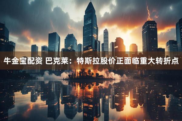 牛金宝配资 巴克莱：特斯拉股价正面临重大转折点