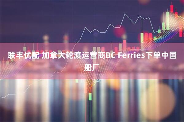 联丰优配 加拿大轮渡运营商BC Ferries下单中国船厂