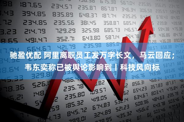 驰盈优配 阿里离职员工发万字长文，马云回应；韦东奕称已被舆论影响到丨科技风向标