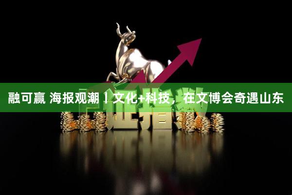 融可赢 海报观潮丨文化+科技，在文博会奇遇山东