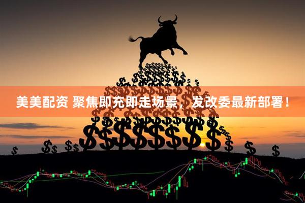 美美配资 聚焦即充即走场景，发改委最新部署！