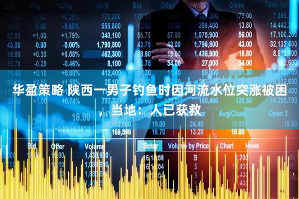 华盈策略 陕西一男子钓鱼时因河流水位突涨被困，当地：人已获救