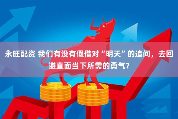 永旺配资 我们有没有假借对“明天”的追问，去回避直面当下所需的勇气？