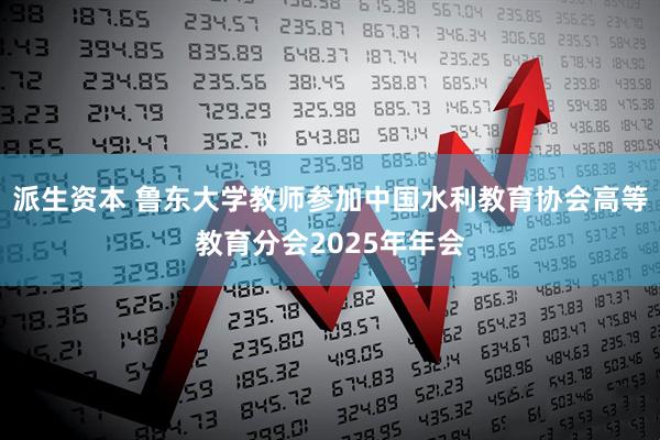 派生资本 鲁东大学教师参加中国水利教育协会高等教育分会2025年年会