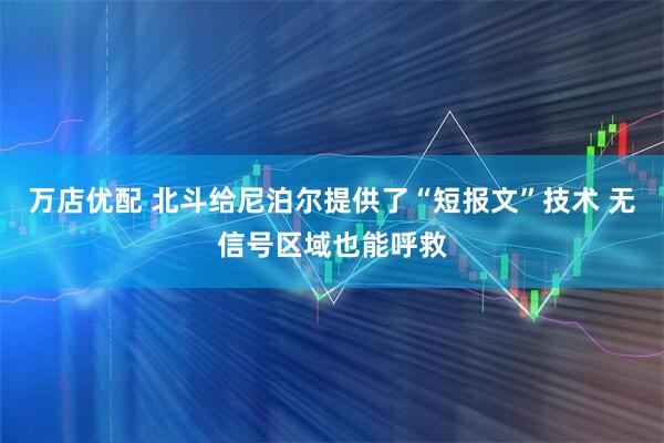 万店优配 北斗给尼泊尔提供了“短报文”技术 无信号区域也能呼救