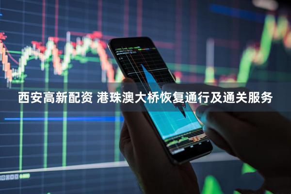 西安高新配资 港珠澳大桥恢复通行及通关服务
