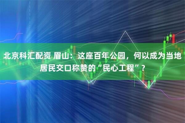 北京科汇配资 眉山：这座百年公园，何以成为当地居民交口称赞的“民心工程”？