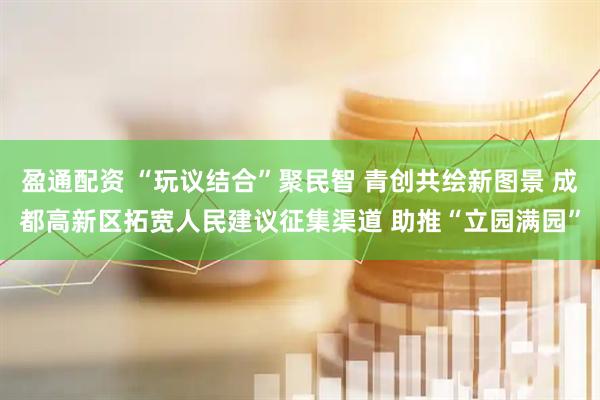 盈通配资 “玩议结合”聚民智 青创共绘新图景 成都高新区拓宽人民建议征集渠道 助推“立园满园”