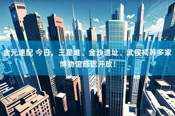 金元速配 今日，三星堆、金沙遗址、武侯祠等多家博物馆延迟开放！