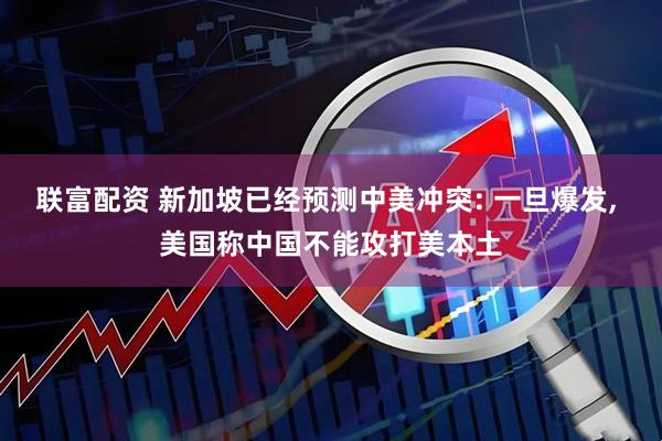 联富配资 新加坡已经预测中美冲突: 一旦爆发, 美国称中国不能攻打美本土