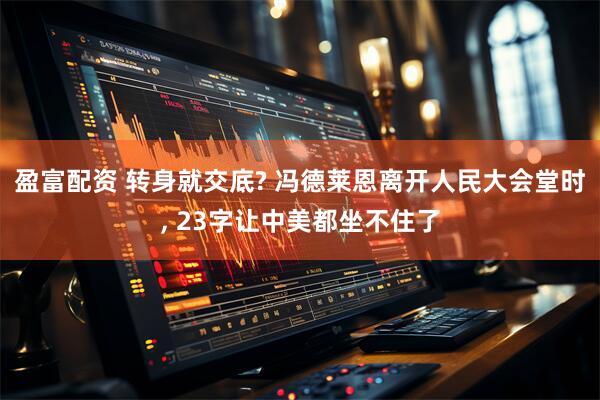 盈富配资 转身就交底? 冯德莱恩离开人民大会堂时, 23字让中美都坐不住了