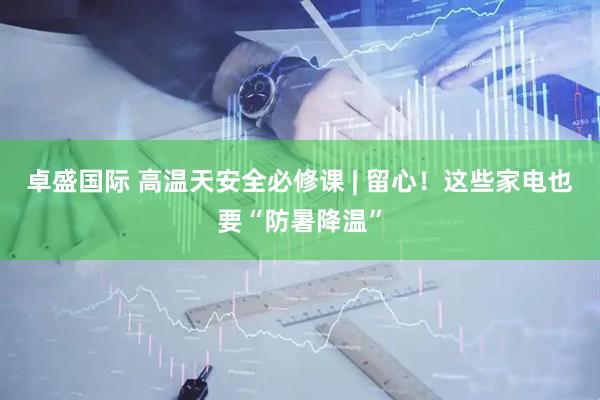 卓盛国际 高温天安全必修课 | 留心！这些家电也要“防暑降温”