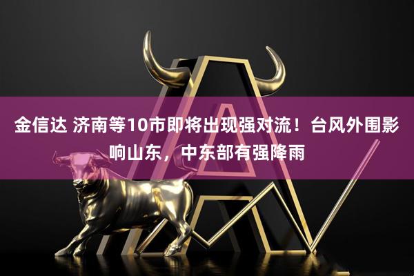 金信达 济南等10市即将出现强对流！台风外围影响山东，中东部有强降雨