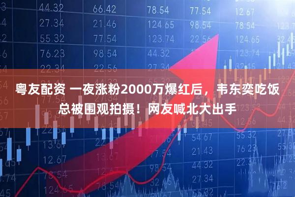 粤友配资 一夜涨粉2000万爆红后，韦东奕吃饭总被围观拍摄！网友喊北大出手