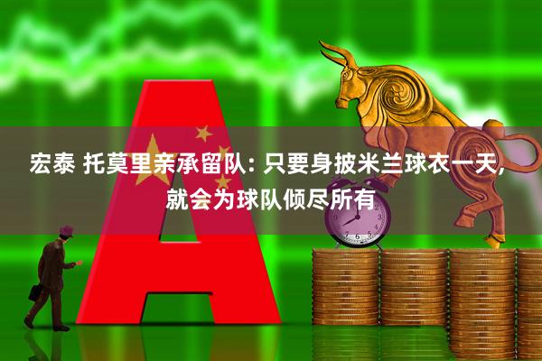 宏泰 托莫里亲承留队: 只要身披米兰球衣一天, 就会为球队倾尽所有