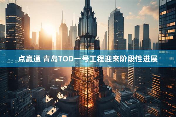 点赢通 青岛TOD一号工程迎来阶段性进展
