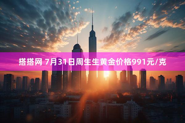 搭搭网 7月31日周生生黄金价格991元/克