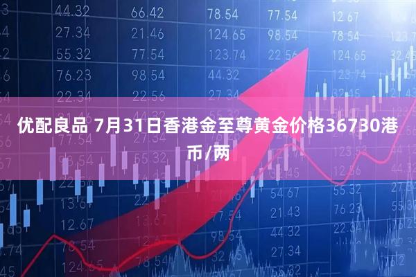 优配良品 7月31日香港金至尊黄金价格36730港币/两