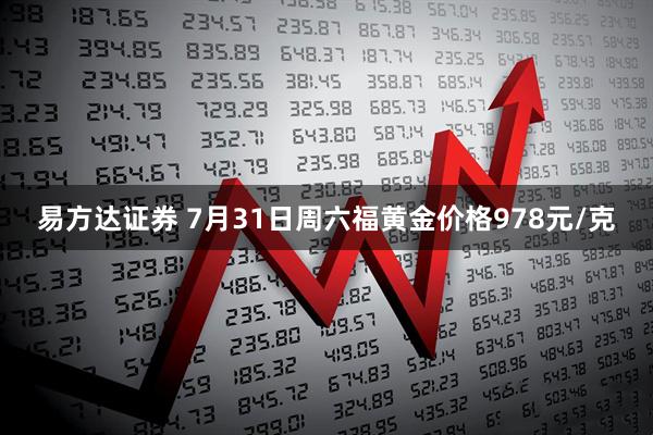 易方达证券 7月31日周六福黄金价格978元/克