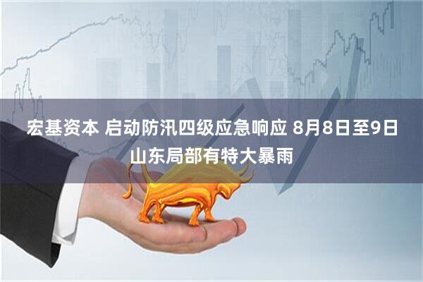 宏基资本 启动防汛四级应急响应 8月8日至9日山东局部有特大暴雨