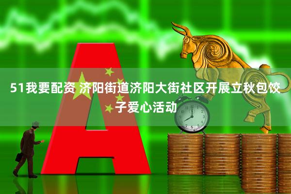 51我要配资 济阳街道济阳大街社区开展立秋包饺子爱心活动