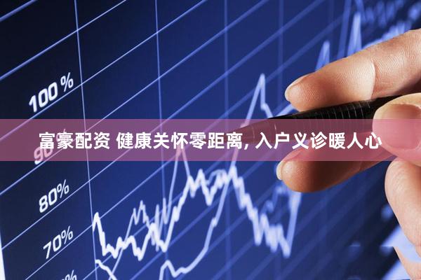 富豪配资 健康关怀零距离, 入户义诊暖人心