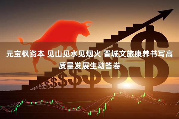 元宝枫资本 见山见水见烟火 晋城文旅康养书写高质量发展生动答卷